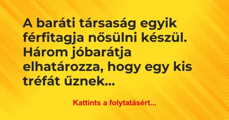 Vicc: A baráti társaság egyik férfitagja nősülni készül. Három jóbarátja… Vicc: A baráti társaság egyik férfitagja nősülni készül. Három jóbarátja…