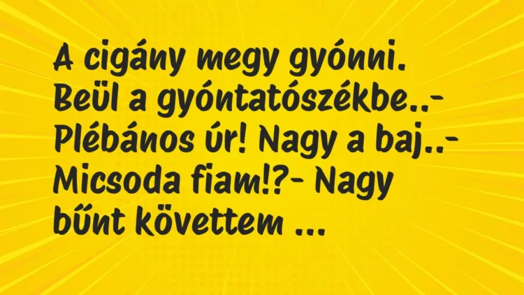 Vicc: A cigány megy gyónni. Beül a gyóntatószékbe..
– Plébános úr! Nagy… Vicc: A cigány megy gyónni. Beül a gyóntatószékbe..
– Plébános úr! Nagy…