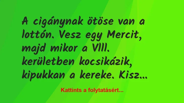 Vicc: A cigánynak ötöse van a lottón. Vesz egy Mercit, majd mikor a Vlll…. Vicc: A cigánynak ötöse van a lottón. Vesz egy Mercit, majd mikor a Vlll….