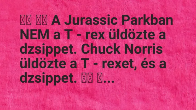 Vicc:
A Jurassic Parkban NEM a T – rex üldözte a… Vicc:
A Jurassic Parkban NEM a T – rex üldözte a…