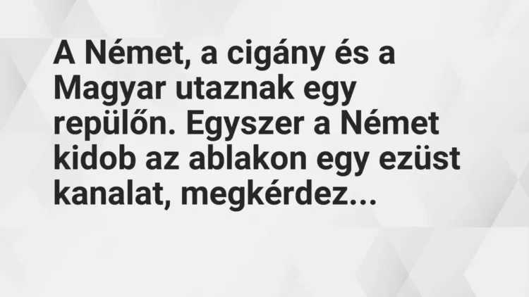 Vicc: A Német, a cigány és a Magyar utaznak egy repülőn. Egyszer a Német… Vicc: A Német, a cigány és a Magyar utaznak egy repülőn. Egyszer a Német…