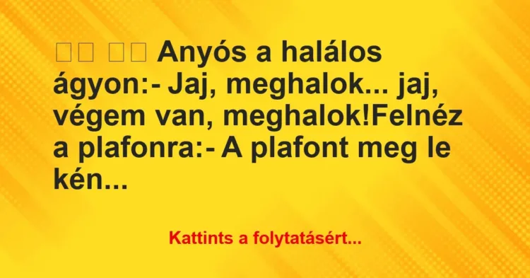 Vicc:
Anyós a halálos ágyon:- Jaj, meghalok… jaj,… Vicc:
Anyós a halálos ágyon:- Jaj, meghalok… jaj,…