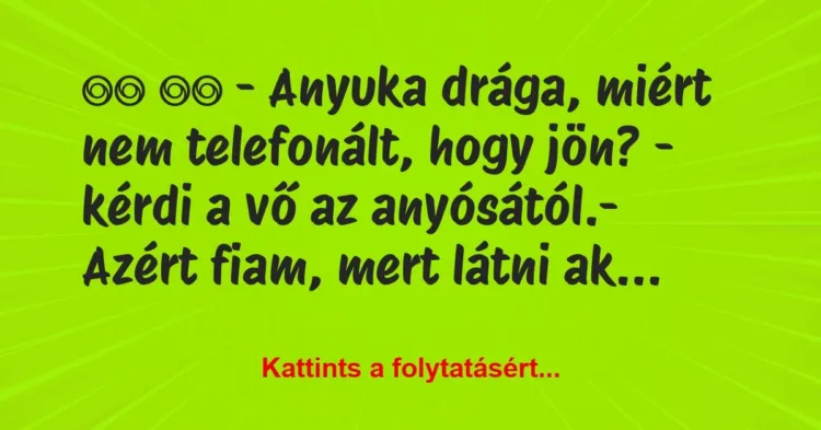 Vicc:
– Anyuka drága, miért nem telefonált, hogy jön? -… Vicc:
– Anyuka drága, miért nem telefonált, hogy jön? -…
