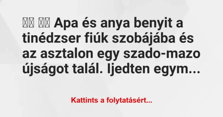Vicc:
Apa és anya benyit a tinédzser fiúk szobájába és … Vicc:
Apa és anya benyit a tinédzser fiúk szobájába és …