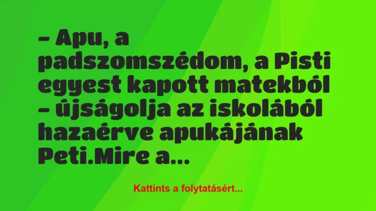 Vicc: – Apu, a padszomszédom, a Pisti egyest kapott matekból – újságolja az… Vicc: – Apu, a padszomszédom, a Pisti egyest kapott matekból – újságolja az…