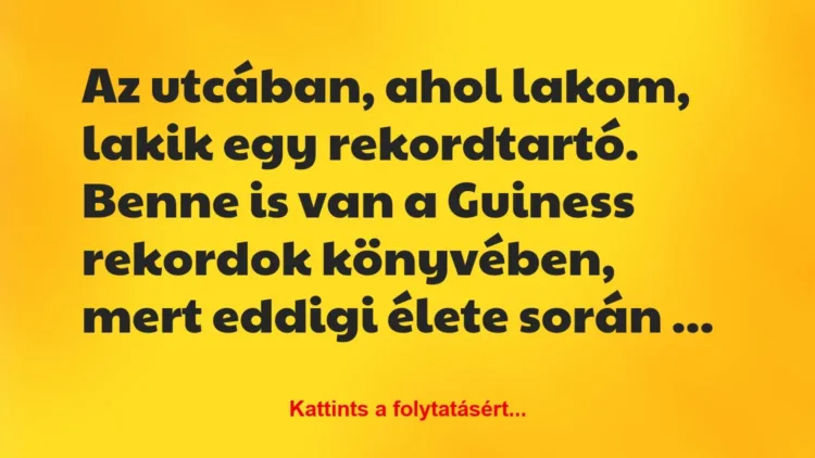 Vicc: Az utcában, ahol lakom, lakik egy rekordtartó. Benne is van a Guiness… Vicc: Az utcában, ahol lakom, lakik egy rekordtartó. Benne is van a Guiness…