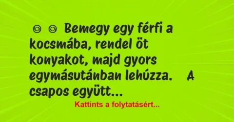 Vicc: 
	    	    Bemegy egy férfi a kocsmába, rendel öt konyakot, majd gyors…