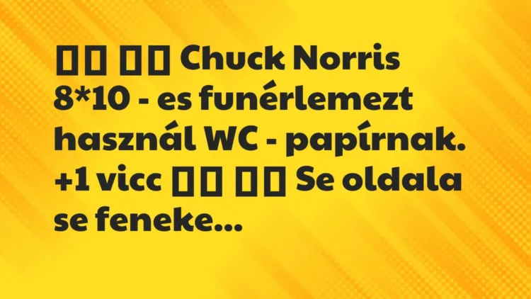 Vicc:
Chuck Norris 8*10 – es funérlemezt használ WC -… Vicc:
Chuck Norris 8*10 – es funérlemezt használ WC -…