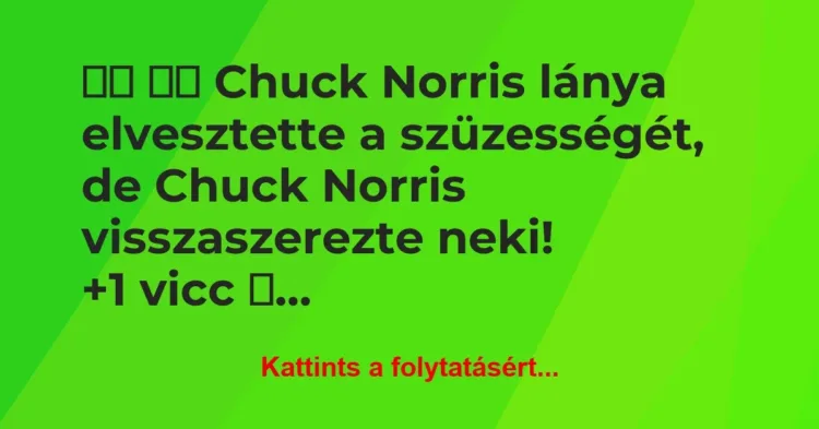 Vicc:
Chuck Norris lánya elvesztette a szüzességét, de … Vicc:
Chuck Norris lánya elvesztette a szüzességét, de …