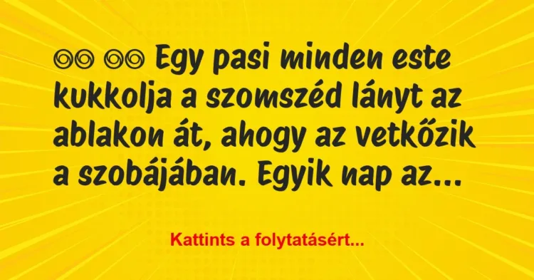 Vicc:
Egy pasi minden este kukkolja a szomszéd lányt az… Vicc:
Egy pasi minden este kukkolja a szomszéd lányt az…