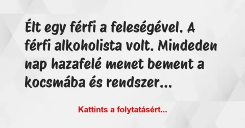 Vicc: Élt egy férfi a feleségével. A férfi alkoholista volt. Mindeden nap…