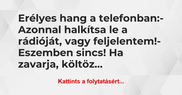 Vicc: Erélyes hang a telefonban:
– Azonnal halkítsa le a rádióját, vagy… Vicc: Erélyes hang a telefonban:
– Azonnal halkítsa le a rádióját, vagy…