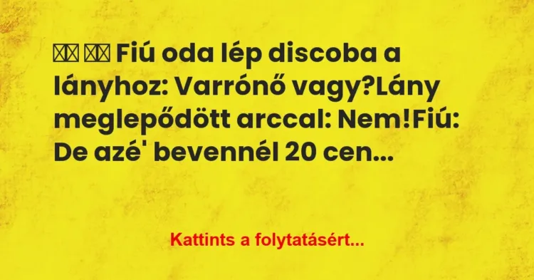 Vicc:
Fiú oda lép discoba a lányhoz: Varrónő… Vicc:
Fiú oda lép discoba a lányhoz: Varrónő…