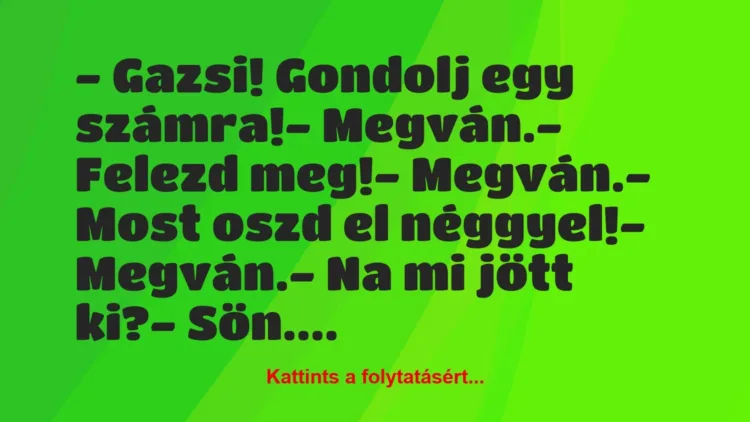 Vicc: – Gazsi! Gondolj egy számra!
– Megván.
– Felezd meg!
-… Vicc: – Gazsi! Gondolj egy számra!
– Megván.
– Felezd meg!
-…