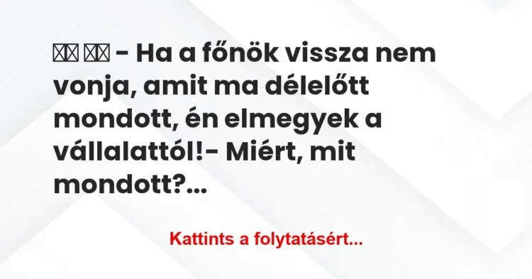 Vicc:
– Ha a főnök vissza nem vonja, amit ma délelőtt… Vicc:
– Ha a főnök vissza nem vonja, amit ma délelőtt…