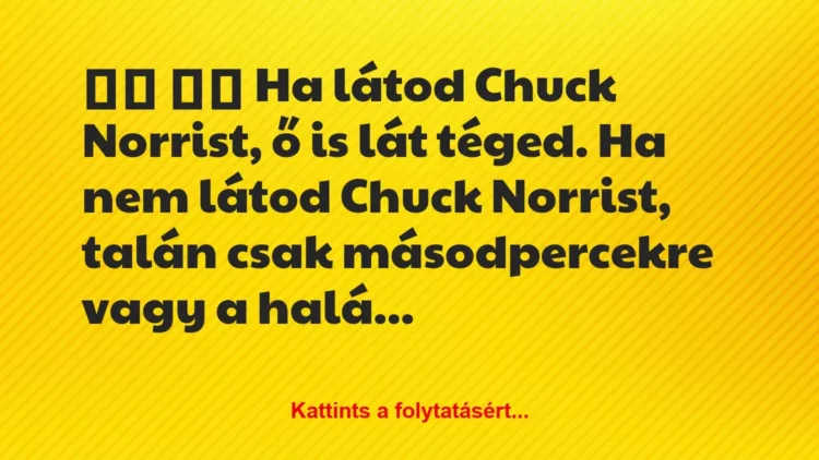 Vicc:
Ha látod Chuck Norrist, ő is lát téged. Ha nem… Vicc:
Ha látod Chuck Norrist, ő is lát téged. Ha nem…
