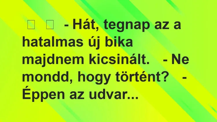 Vicc:
– Hát, tegnap az a hatalmas új bika majdnem… Vicc:
– Hát, tegnap az a hatalmas új bika majdnem…
