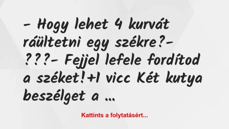 Vicc: – Hogy lehet 4 kurvát ráültetni egy székre?
– ???
– Fejjel… Vicc: – Hogy lehet 4 kurvát ráültetni egy székre?
– ???
– Fejjel…