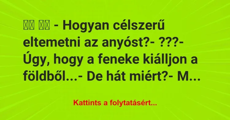 Vicc:
– Hogyan célszerű eltemetni az anyóst?-… Vicc:
– Hogyan célszerű eltemetni az anyóst?-…