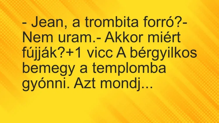 Vicc: – Jean, a trombita forró?
– Nem uram.
– Akkor miért fújják? Vicc: – Jean, a trombita forró?
– Nem uram.
– Akkor miért fújják?