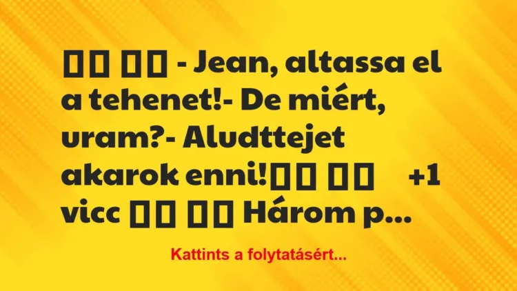 Vicc:
– Jean, altassa el a tehenet!- De miért,… Vicc:
– Jean, altassa el a tehenet!- De miért,…