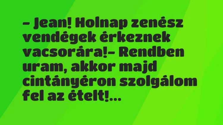 Vicc: – Jean! Holnap zenész vendégek érkeznek vacsorára!
– Rendben… Vicc: – Jean! Holnap zenész vendégek érkeznek vacsorára!
– Rendben…