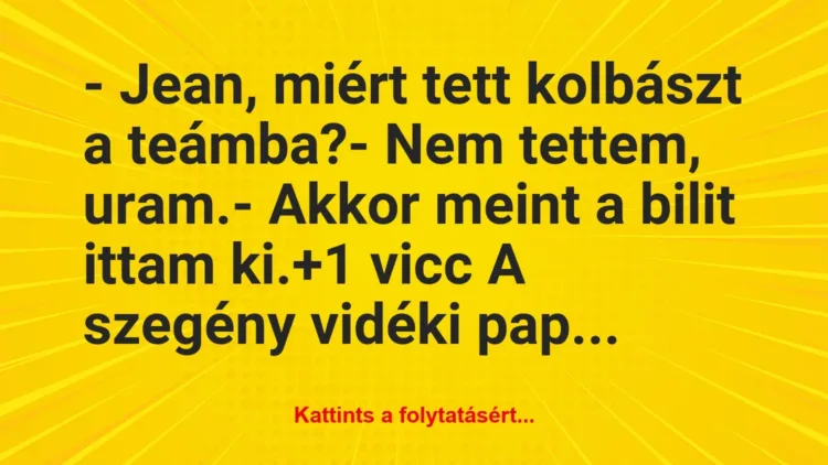 Vicc: – Jean, miért tett kolbászt a teámba?
– Nem tettem, uram.
-… Vicc: – Jean, miért tett kolbászt a teámba?
– Nem tettem, uram.
-…