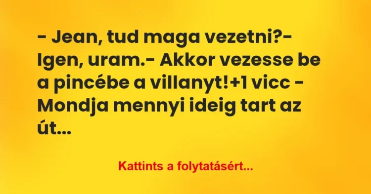 Vicc: – Jean, tud maga vezetni?
– Igen, uram.
– Akkor vezesse be a… Vicc: – Jean, tud maga vezetni?
– Igen, uram.
– Akkor vezesse be a…