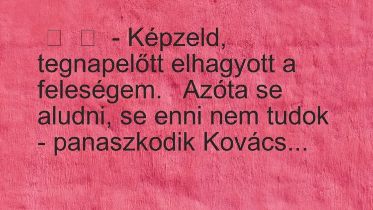 Vicc:
– Képzeld, tegnapelőtt elhagyott a feleségem.
Azóta … Vicc:
– Képzeld, tegnapelőtt elhagyott a feleségem.
Azóta …