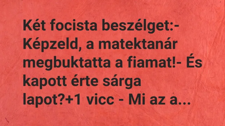 Vicc: Két focista beszélget:
– Képzeld, a matektanár megbuktatta a… Vicc: Két focista beszélget:
– Képzeld, a matektanár megbuktatta a…