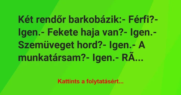 Vicc: Két rendőr barkobázik:
– Férfi?
– Igen.
– Fekete haja… Vicc: Két rendőr barkobázik:
– Férfi?
– Igen.
– Fekete haja…