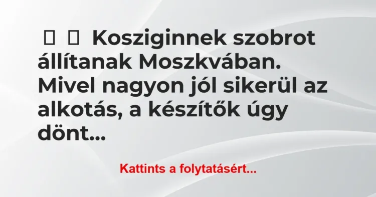 Vicc:
Kosziginnek szobrot állítanak Moszkvában. Mivel nagyon jól … Vicc:
Kosziginnek szobrot állítanak Moszkvában. Mivel nagyon jól …