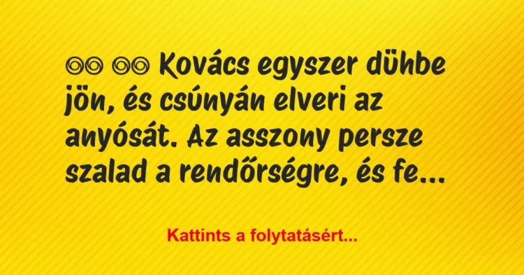 Vicc:
Kovács egyszer dühbe jön, és csúnyán elveri az… Vicc:
Kovács egyszer dühbe jön, és csúnyán elveri az…
