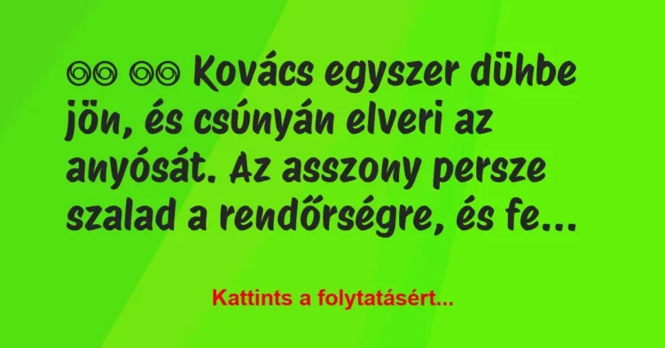 Vicc:
Kovács egyszer dühbe jön, és csúnyán elveri az… Vicc:
Kovács egyszer dühbe jön, és csúnyán elveri az…