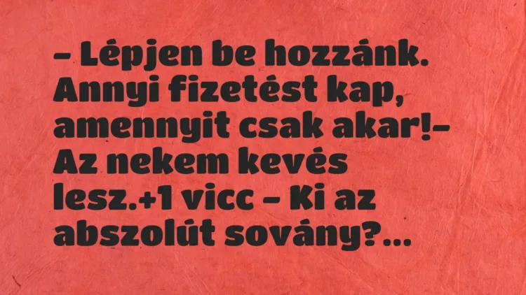 Vicc: – Lépjen be hozzánk. Annyi fizetést kap, amennyit csak akar!
– Az… Vicc: – Lépjen be hozzánk. Annyi fizetést kap, amennyit csak akar!
– Az…