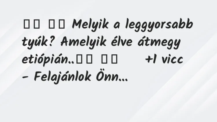 Vicc:
Melyik a leggyorsabb tyúk? Amelyik élve… Vicc:
Melyik a leggyorsabb tyúk? Amelyik élve…