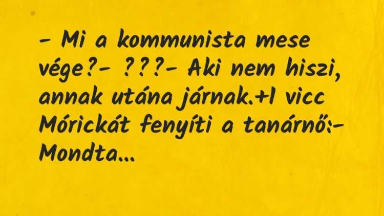 Vicc: – Mi a kommunista mese vége?
– ???
– Aki nem hiszi, annak… Vicc: – Mi a kommunista mese vége?
– ???
– Aki nem hiszi, annak…