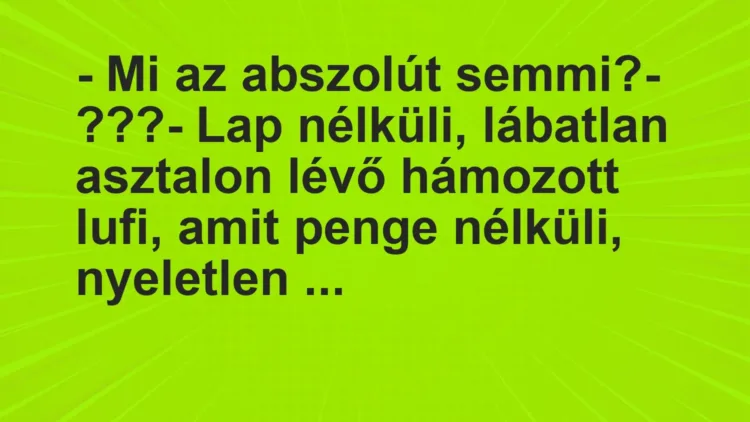 Vicc: – Mi az abszolút semmi?
– ???
– Lap nélküli, lábatlan… Vicc: – Mi az abszolút semmi?
– ???
– Lap nélküli, lábatlan…