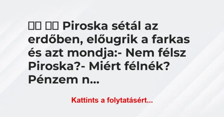 Vicc:
Piroska sétál az erdőben, előugrik a farkas és az… Vicc:
Piroska sétál az erdőben, előugrik a farkas és az…