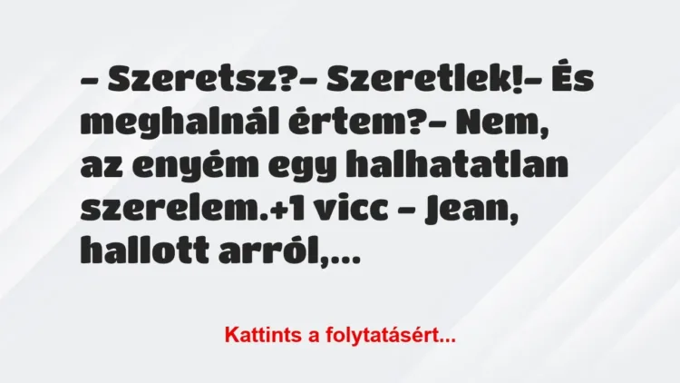Vicc: – Szeretsz?
– Szeretlek!
– És meghalnál értem?
– Nem,… Vicc: – Szeretsz?
– Szeretlek!
– És meghalnál értem?
– Nem,…