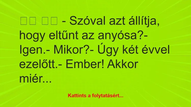 Vicc:
– Szóval azt állítja, hogy eltűnt az anyósa?-… Vicc:
– Szóval azt állítja, hogy eltűnt az anyósa?-…