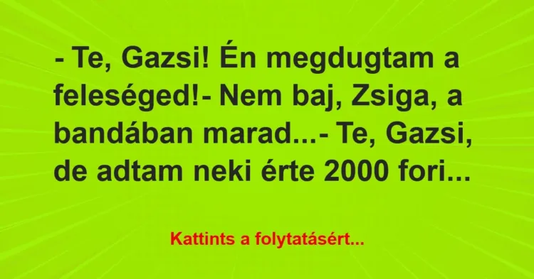 Vicc: – Te, Gazsi! Én megdugtam a feleséged!
– Nem baj, Zsiga, a… Vicc: – Te, Gazsi! Én megdugtam a feleséged!
– Nem baj, Zsiga, a…