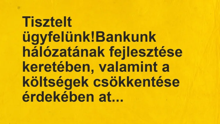 Vicc: Tisztelt ügyfelünk!
Bankunk hálózatának fejlesztése keretében,… Vicc: Tisztelt ügyfelünk!
Bankunk hálózatának fejlesztése keretében,…