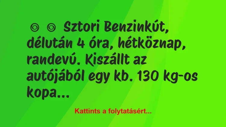 Vicces történet:
Sztori
Benzinkút, délután 4 óra, hétköznap, randevú…. Vicces történet:
Sztori
Benzinkút, délután 4 óra, hétköznap, randevú….