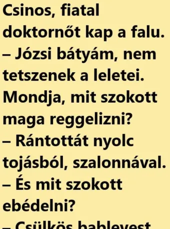 Vicc: Csinos, fiatal doktornőt kap a falu. – Józsi bátyám, Vicc: Csinos, fiatal doktornőt kap a falu. – Józsi bátyám, nem…