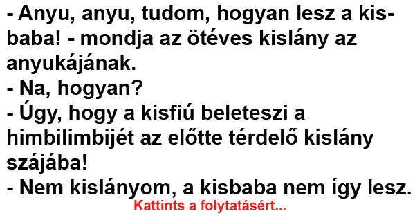 Vicc: – Anyu, anyu, tudom, hogyan lesz a kisbaba! Vicc: – Anyu, anyu, tudom, hogyan lesz a kisbaba!