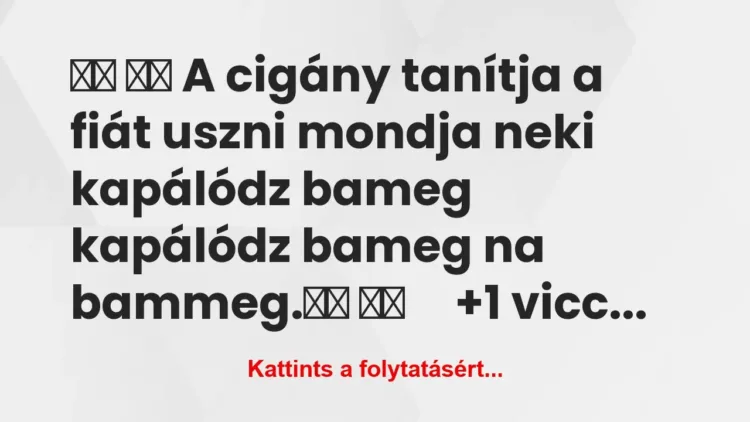 Vicc:
A cigány tanítja a fiát uszni mondja… Vicc:
A cigány tanítja a fiát uszni mondja…
