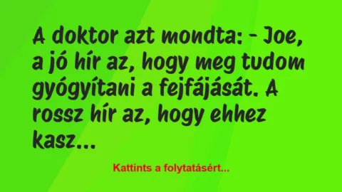 Vicc: A doktor azt mondta:
– Joe, a jó hír az, hogy meg… Vicc: A doktor azt mondta:
– Joe, a jó hír az, hogy meg…