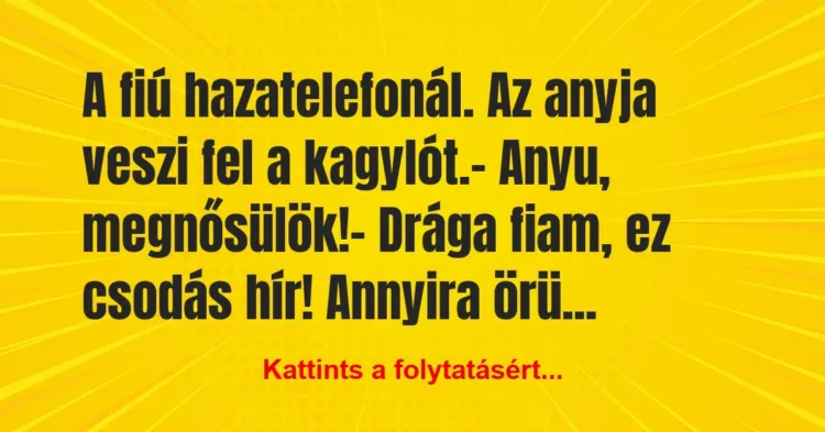 Vicc: A fiú hazatelefonál. Az anyja veszi fel a kagylót.
– Anyu,… Vicc: A fiú hazatelefonál. Az anyja veszi fel a kagylót.
– Anyu,…