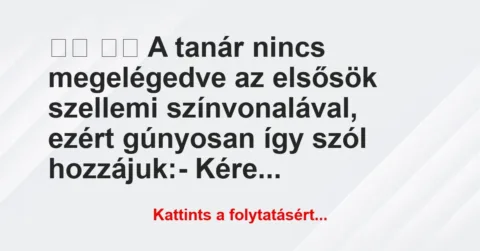 Vicc: 
		  
		  A tanár nincs megelégedve az elsősök szellemi…